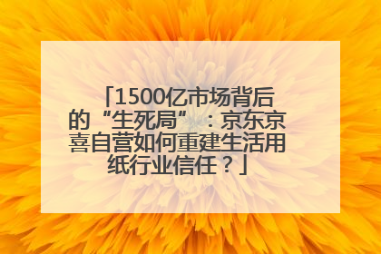 1500亿市场背后的“生死局”：京东京喜自营如何重建生活用纸行业信任？